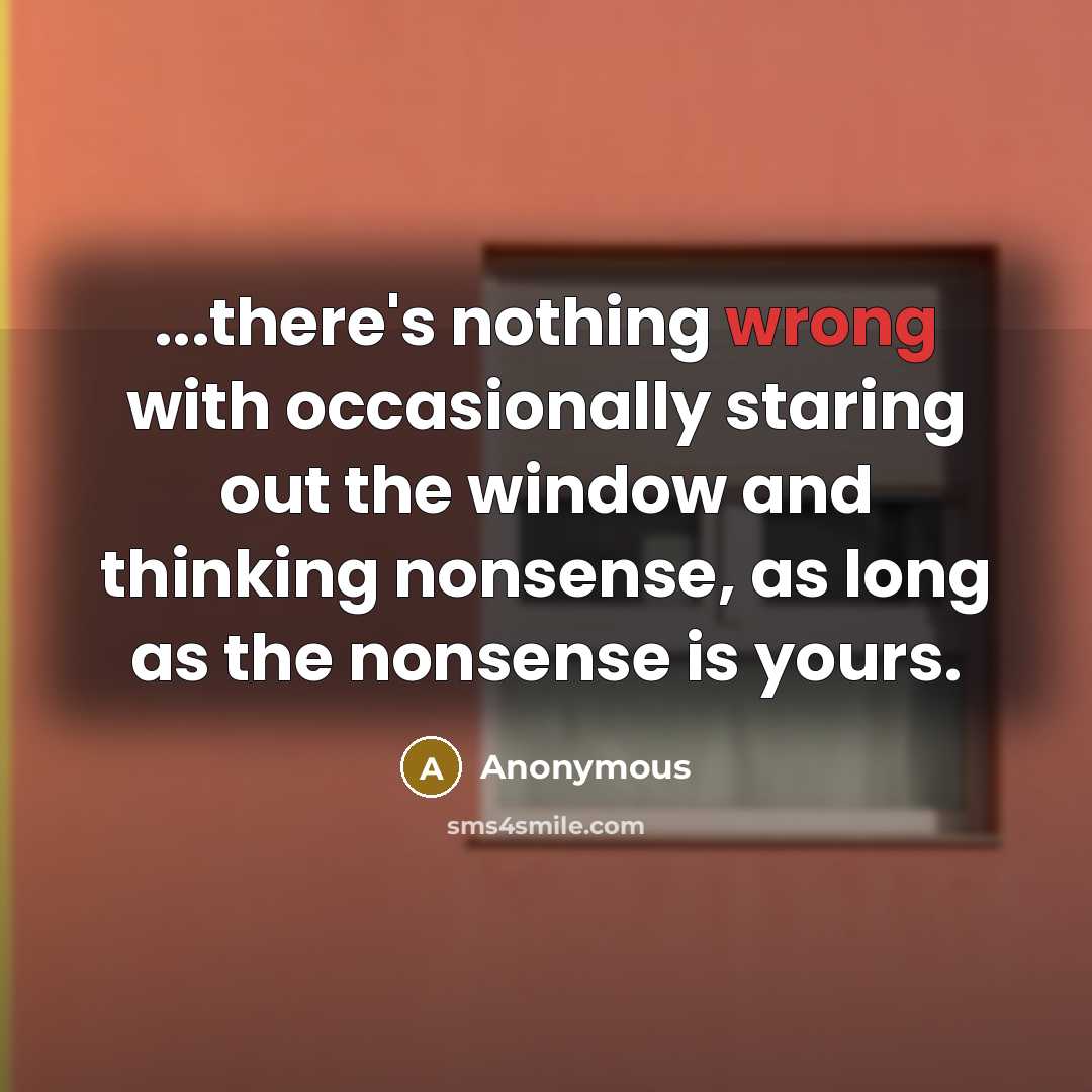 “...there's nothing wrong with occasionally staring out the window and thinking nonsense, as long as the nonsense is yours.” quote by Anonymous
