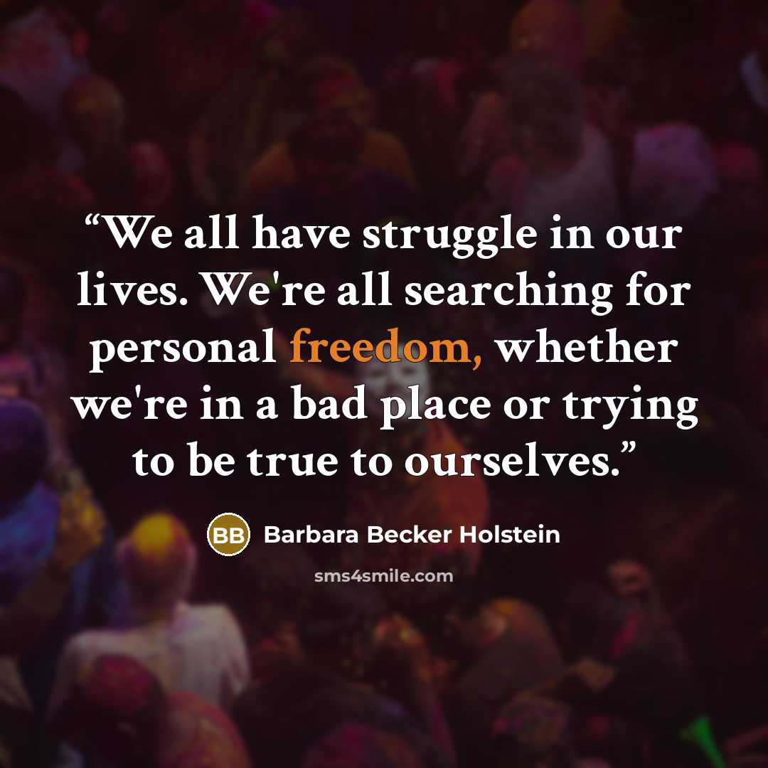 “We all have struggle in our lives. We're all searching for personal freedom, whether we're in a bad place or trying to be true to ourselves.” quote by Barbara Becker Holstein