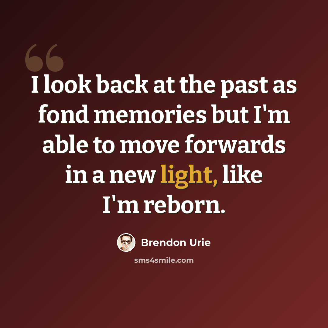 “I look back at the past as fond memories but I'm able to move forwards in a new light, like I'm reborn.” quote by Brendon Urie