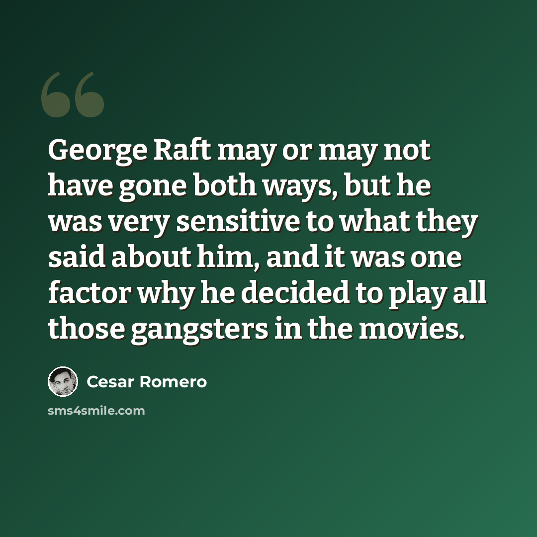 “George Raft may or may not have gone both ways, but he was very sensitive to what they said about him, and it was one factor why he decided to play all those gangsters in the movies.” quote by Cesar Romero