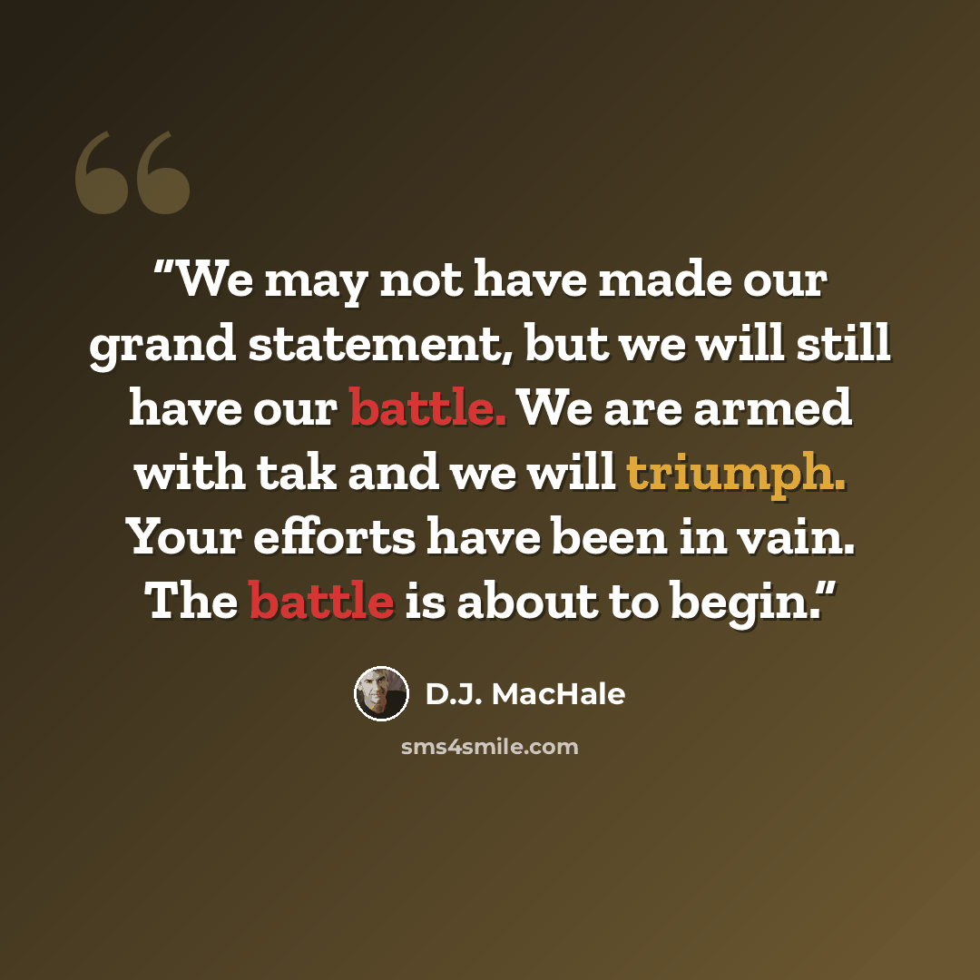“We may not have made our grand statement, but we will still have our battle. We are armed with tak and we will triumph. Your efforts have been in vain. The battle is about to begin.” quote by D.J. MacHale