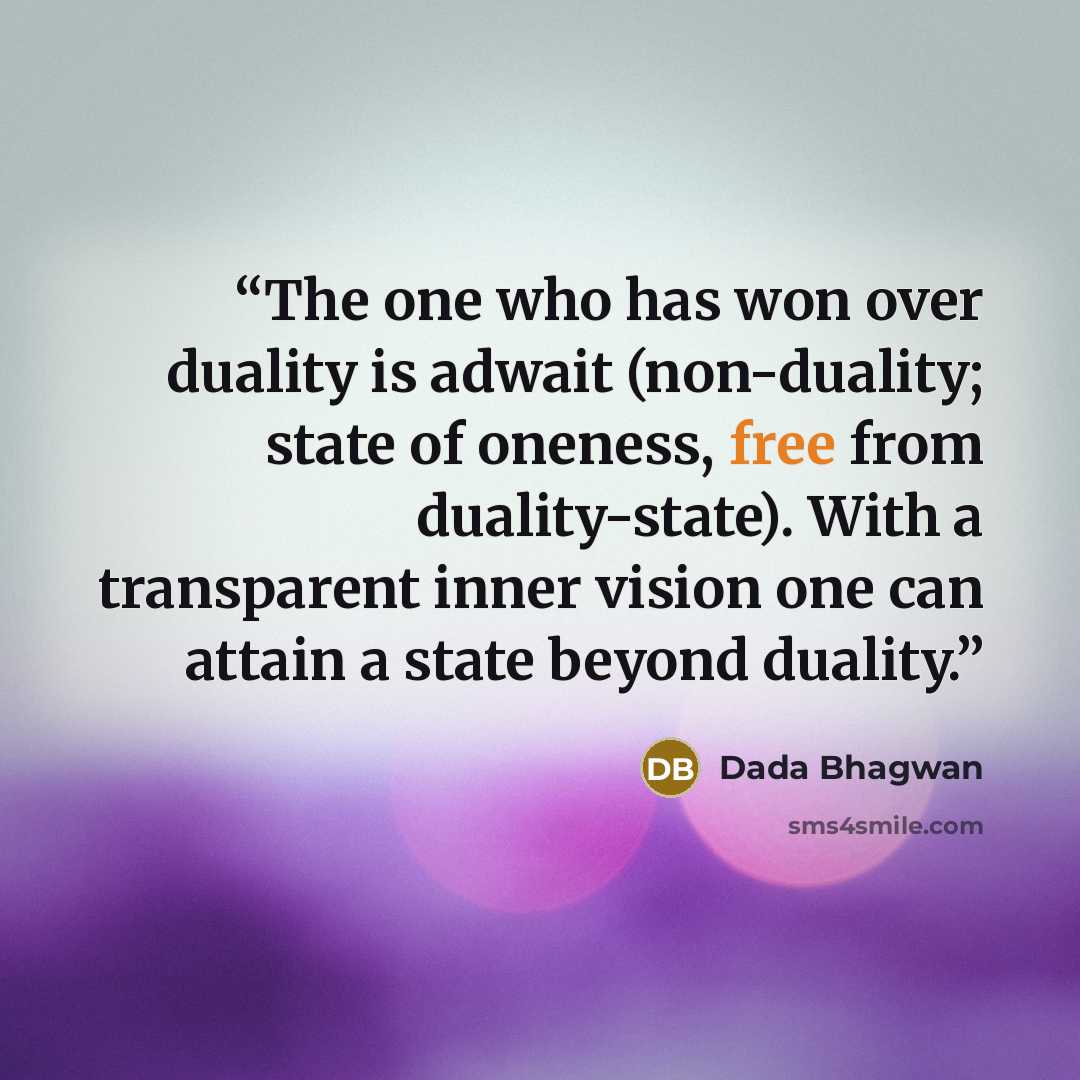 “The one who has won over duality is adwait (non-duality; state of oneness, free from duality-state). With a transparent inner vision one can attain a state beyond duality.” quote by Dada Bhagwan