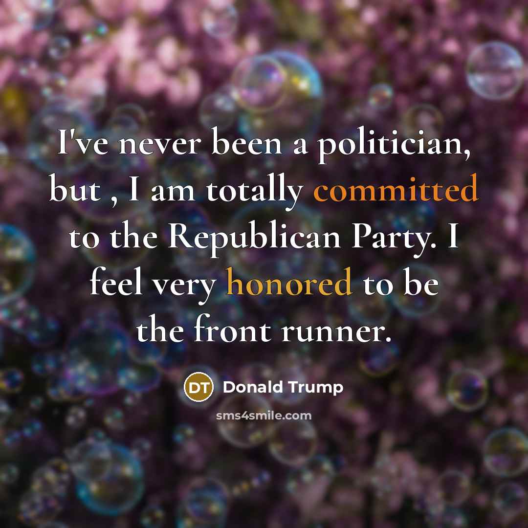 “I've never been a politician, but , I am totally committed to the Republican Party. I feel very honored to be the front runner.” quote by Donald Trump