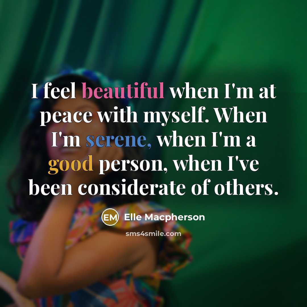 “I feel beautiful when I'm at peace with myself. When I'm serene, when I'm a good person, when I've been considerate of others.” quote by Elle Macpherson