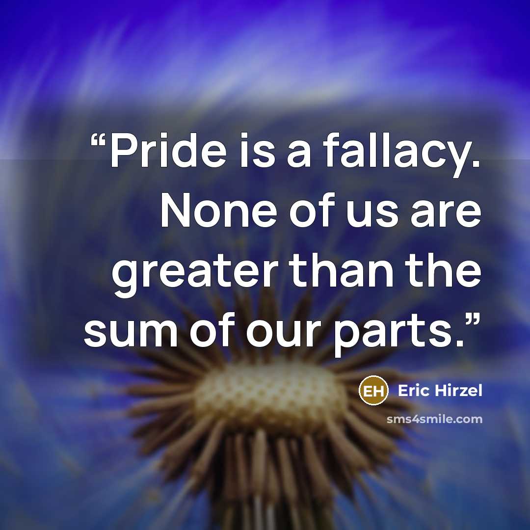 “Pride is a fallacy. None of us are greater than the sum of our parts.” quote by Eric Hirzel