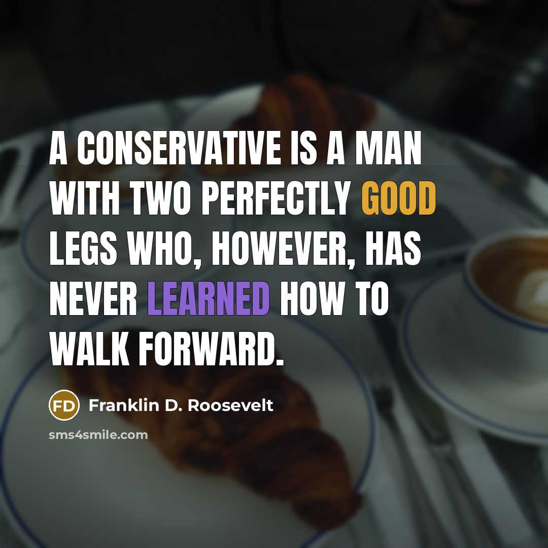 “A conservative is a man with two perfectly good legs who, however, has never learned how to walk forward.” quote by Franklin D. Roosevelt