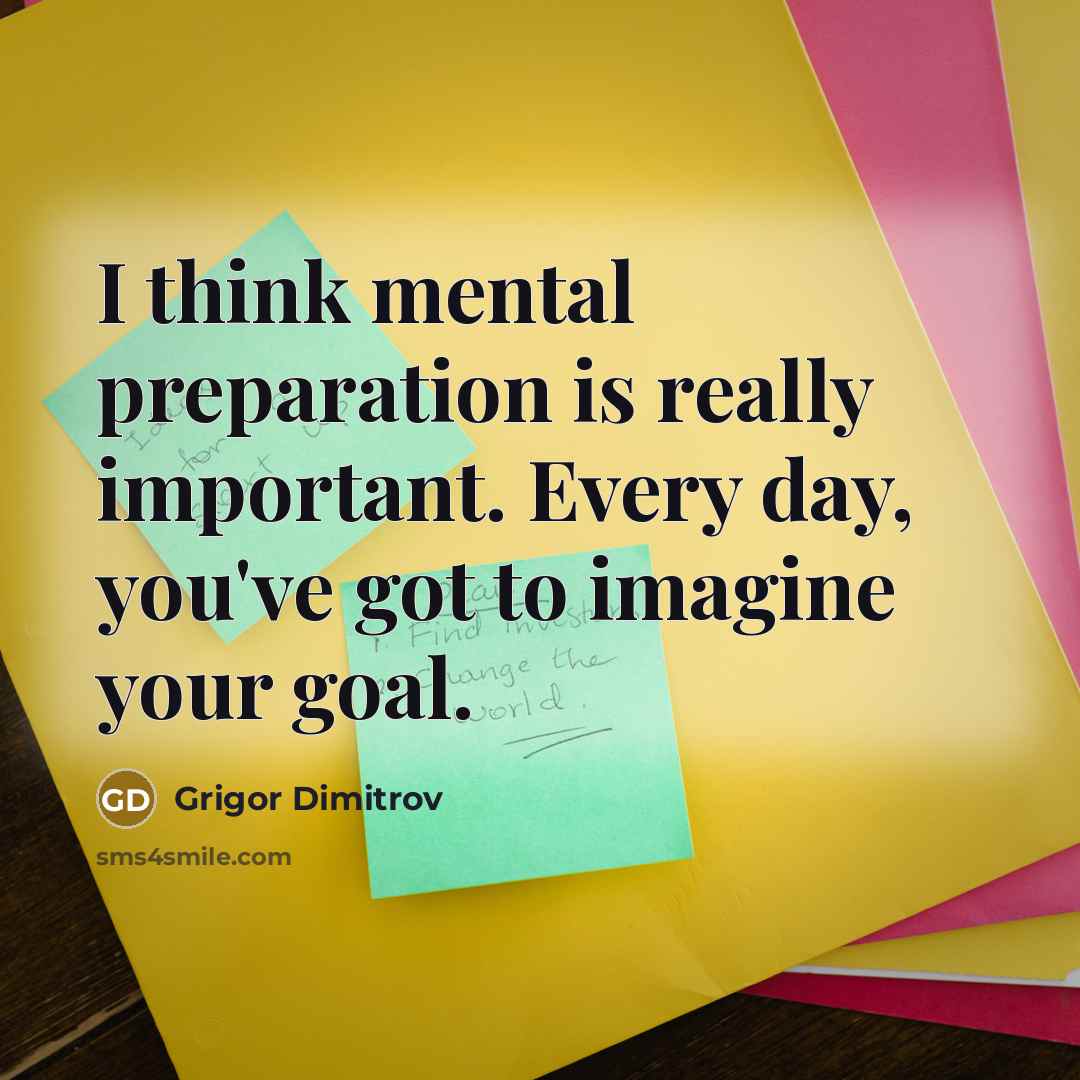 “I think mental preparation is really important. Every day, you've got to imagine your goal.” quote by Grigor Dimitrov