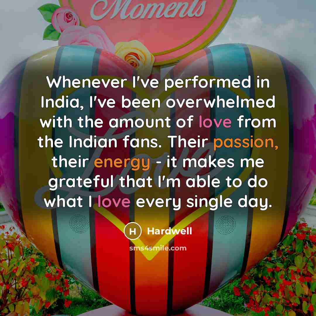 “Whenever I've performed in India, I've been overwhelmed with the amount of love from the Indian fans. Their passion, their energy - it makes me grateful that I'm able to do what I love every single day.” quote by Hardwell