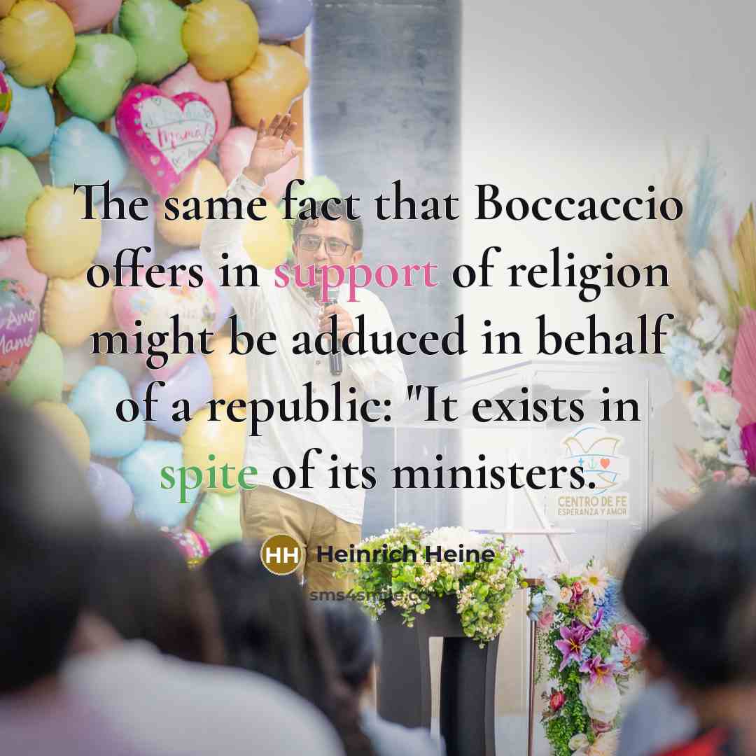 “The same fact that Boccaccio offers in support of religion might be adduced in behalf of a republic: "It exists in spite of its ministers.” quote by Heinrich Heine