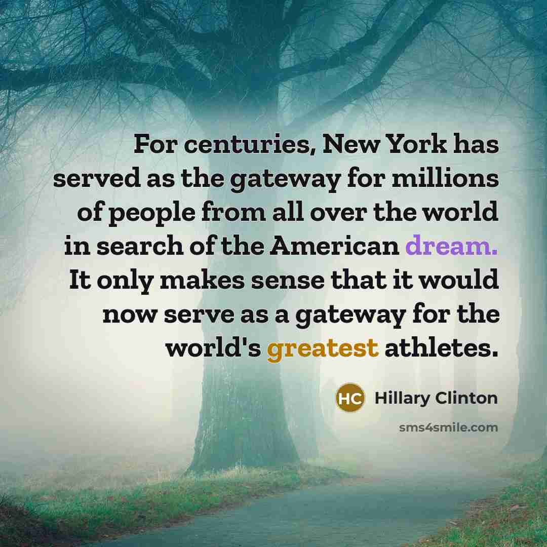 “For centuries, New York has served as the gateway for millions of people from all over the world in search of the American dream. It only makes sense that it would now serve as a gateway for the world's greatest athletes.” quote by Hillary Clinton