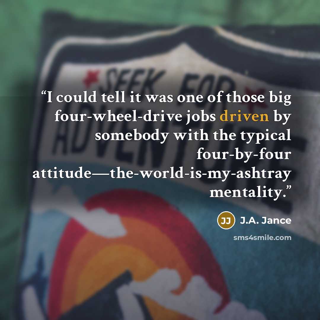 “I could tell it was one of those big four-wheel-drive jobs driven by somebody with the typical four-by-four attitude—the-world-is-my-ashtray mentality.” quote by J.A. Jance