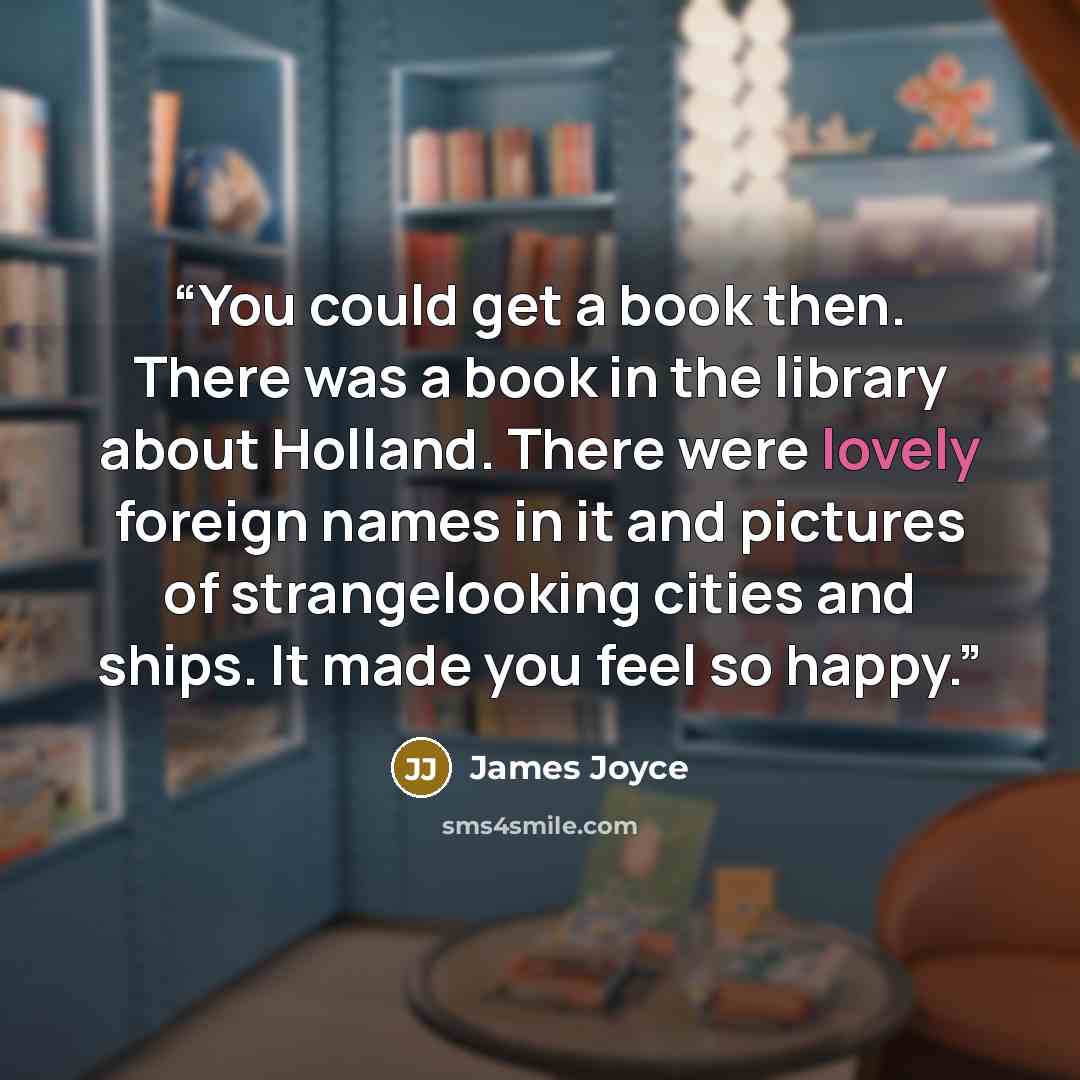 “You could get a book then. There was a book in the library about Holland. There were lovely foreign names in it and pictures of strangelooking cities and ships. It made you feel so happy.” quote by James Joyce