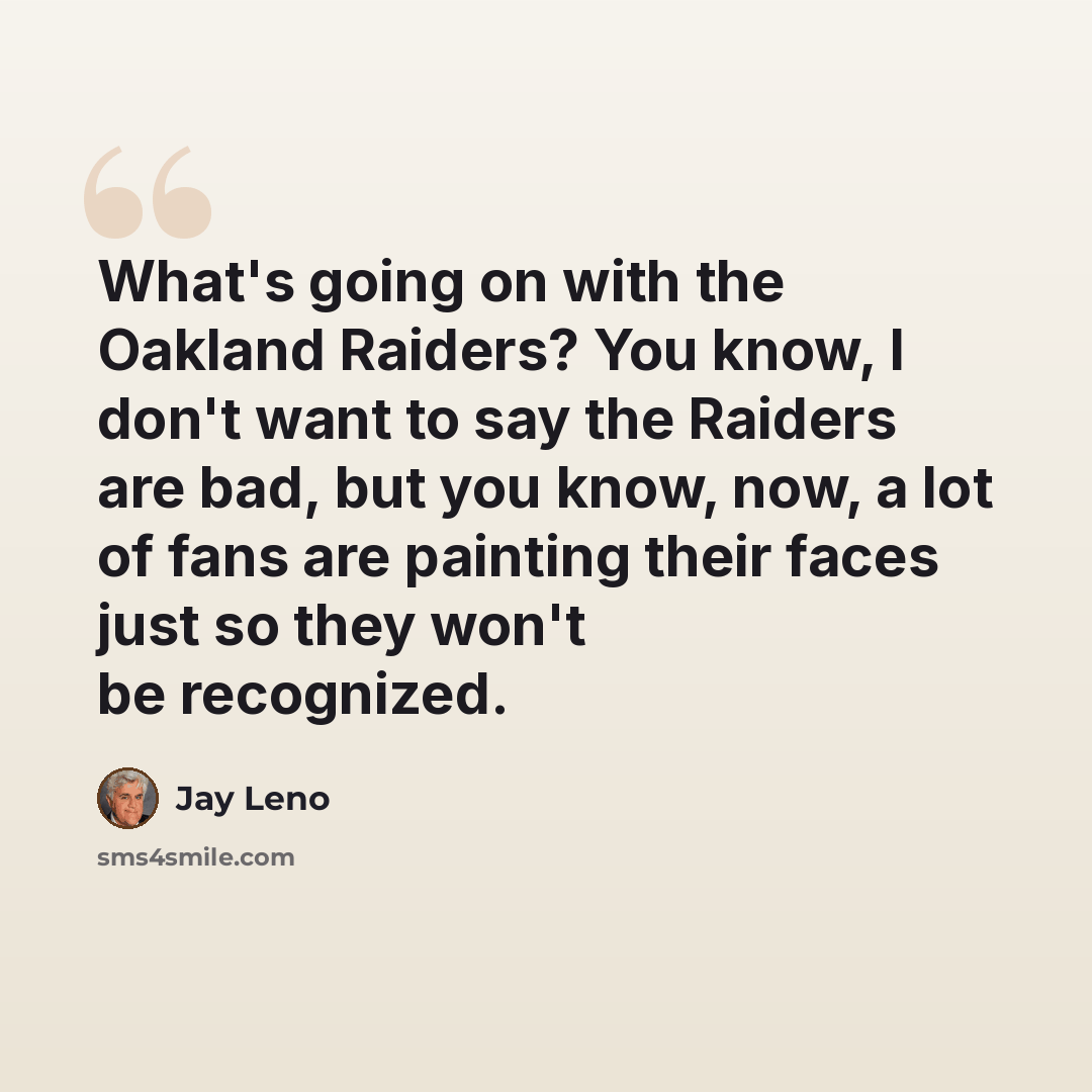 “What's going on with the Oakland Raiders? You know, I don't want to say the Raiders are bad, but you know, now, a lot of fans are painting their faces just so they won't be recognized.” quote by Jay Leno