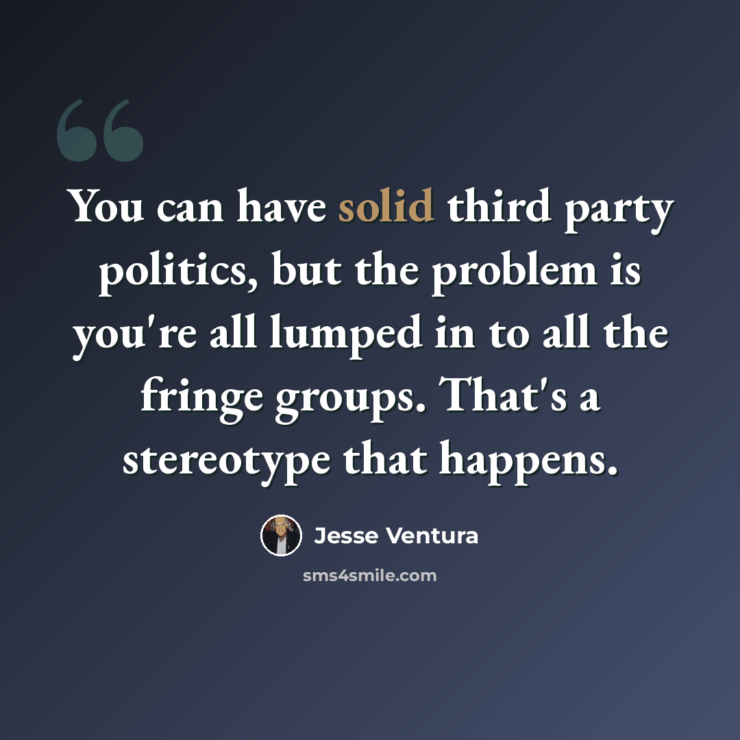 “You can have solid third party politics, but the problem is you're all lumped in to all the fringe groups. That's a stereotype that happens.” quote by Jesse Ventura