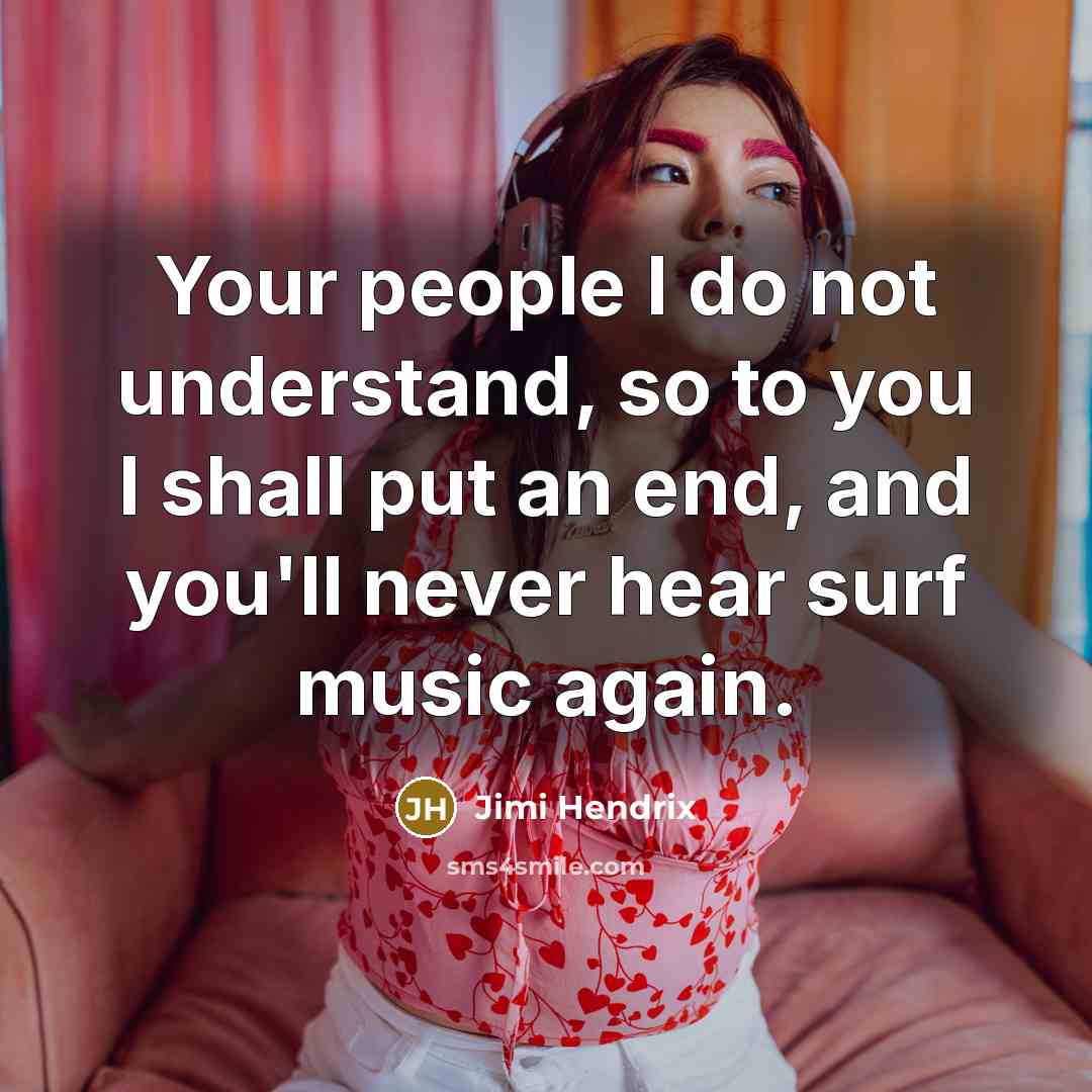 “Your people I do not understand, so to you I shall put an end, and you'll never hear surf music again.” quote by Jimi Hendrix
