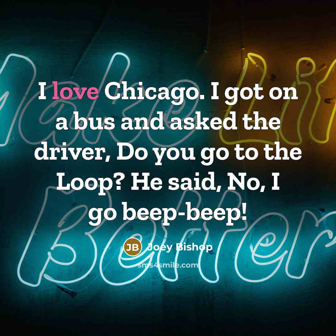 “I love Chicago. I got on a bus and asked the driver, Do you go to the Loop? He said, No, I go beep-beep!” quote by Joey Bishop