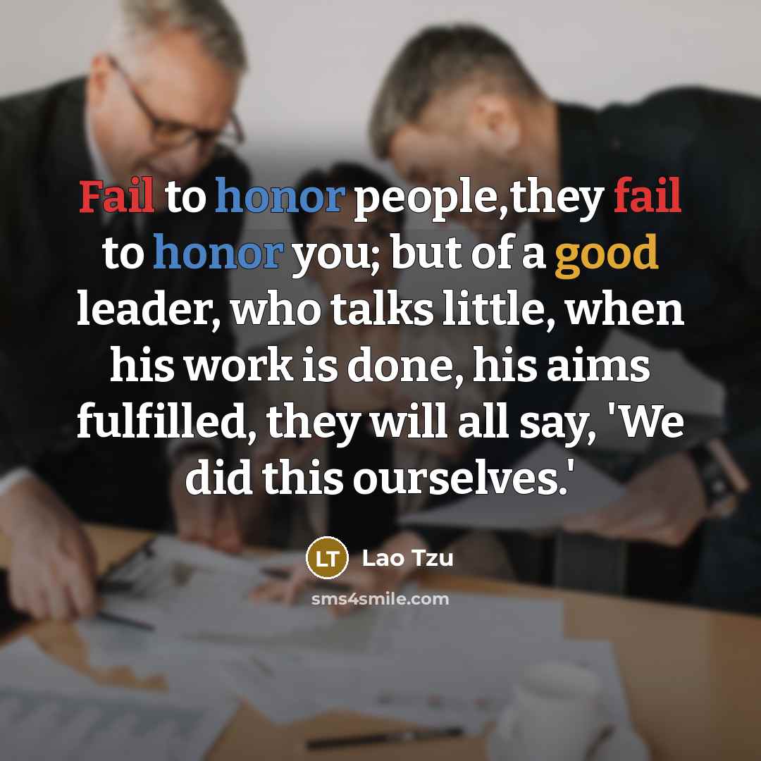 “Fail to honor people,they fail to honor you; but of a good leader, who talks little, when his work is done, his aims fulfilled, they will all say, 'We did this ourselves.'” quote by Lao Tzu