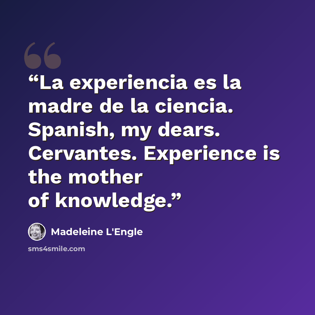 “La experiencia es la madre de la ciencia. Spanish, my dears. Cervantes. Experience is the mother of knowledge.” quote by Madeleine L'Engle