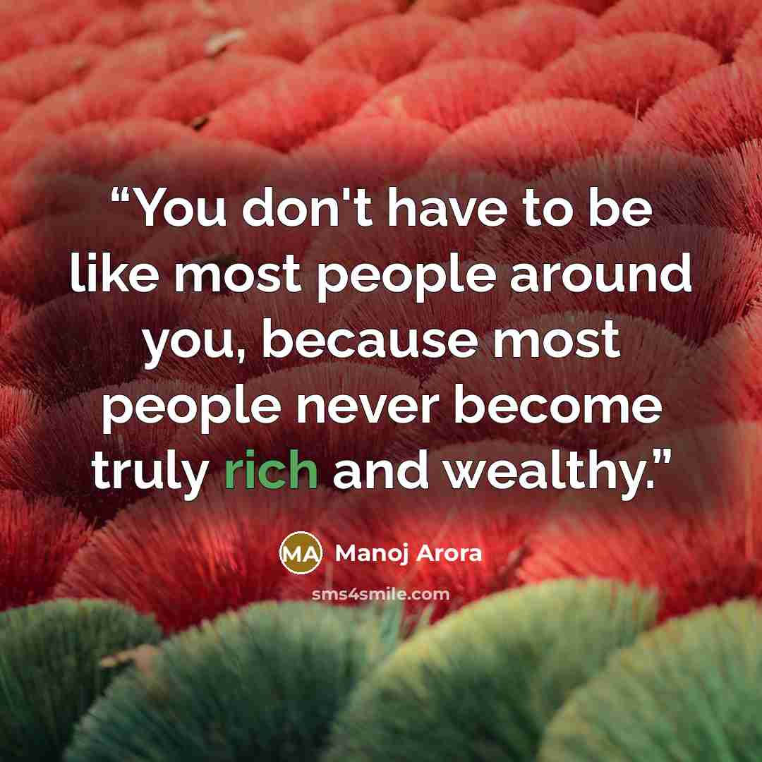 “You don't have to be like most people around you, because most people never become truly rich and wealthy.” quote by Manoj Arora