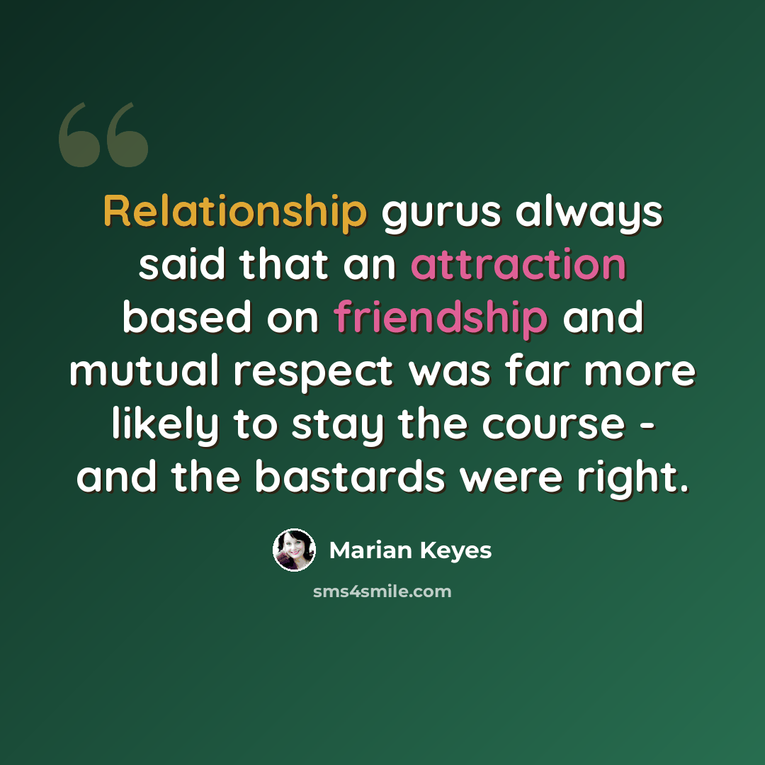 “Relationship gurus always said that an attraction based on friendship and mutual respect was far more likely to stay the course - and the bastards were right.” quote by Marian Keyes