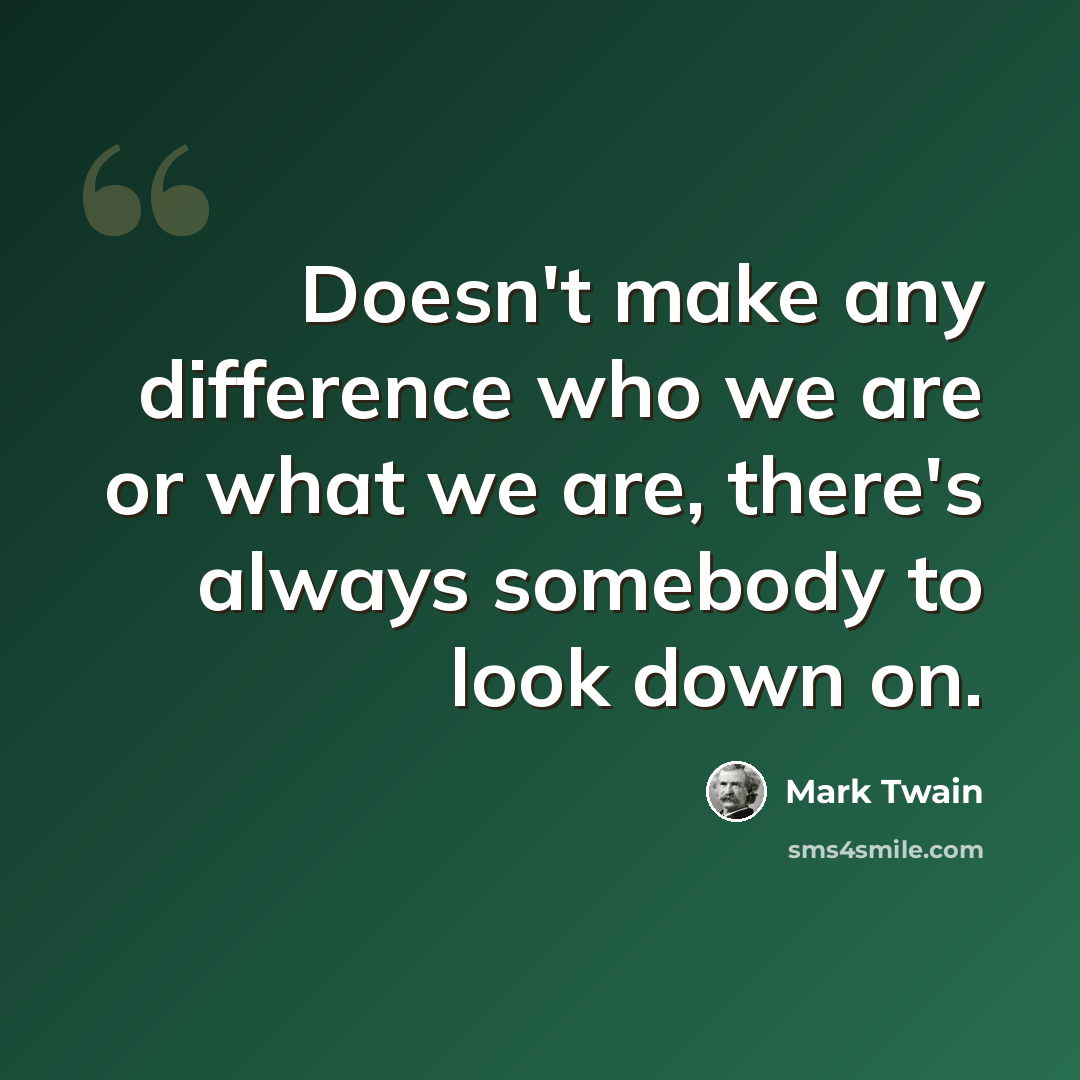 “Doesn't make any difference who we are or what we are, there's always somebody to look down on.” quote by Mark Twain