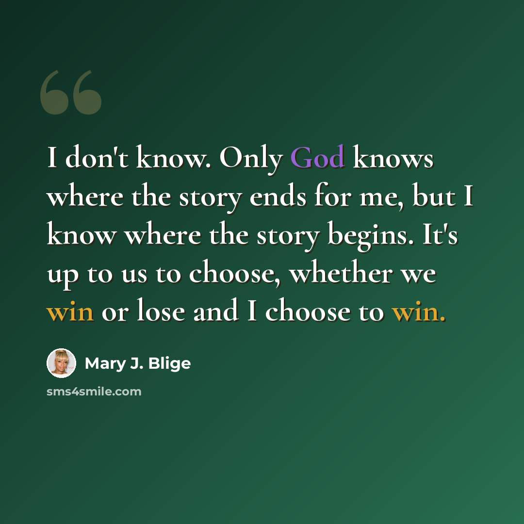 “I don't know. Only God knows where the story ends for me, but I know where the story begins. It's up to us to choose, whether we win or lose and I choose to win.” quote by Mary J. Blige