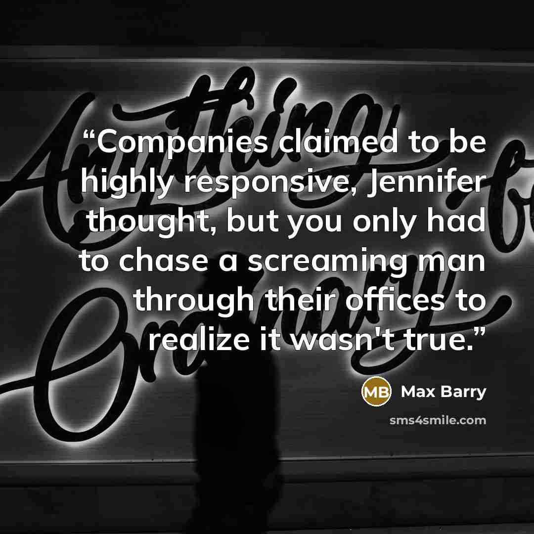 “Companies claimed to be highly responsive, Jennifer thought, but you only had to chase a screaming man through their offices to realize it wasn't true.” quote by Max Barry