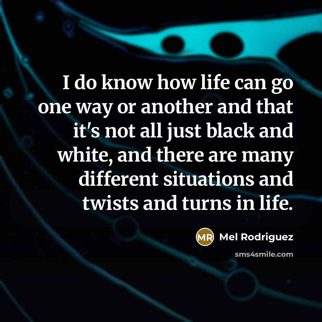 “I do know how life can go one way or another and that it's not all just black and white, and there are many different situations and twists and turns in life.” quote by Mel Rodriguez