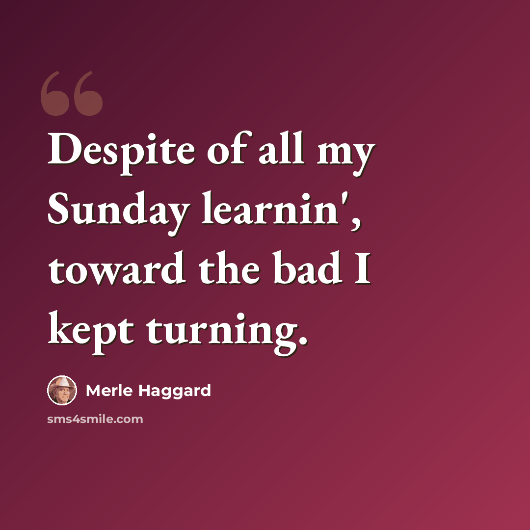 “Despite of all my Sunday learnin', toward the bad I kept turning.” quote by Merle Haggard
