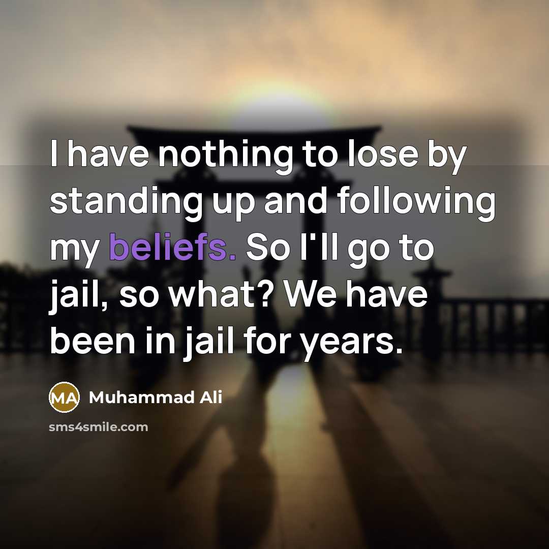“I have nothing to lose by standing up and following my beliefs. So I'll go to jail, so what? We have been in jail for years.” quote by Muhammad Ali