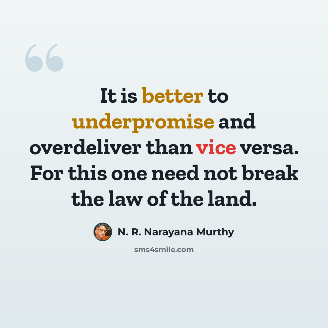 “It is better to underpromise and overdeliver than vice versa. For this one need not break the law of the land.” quote by N. R. Narayana Murthy