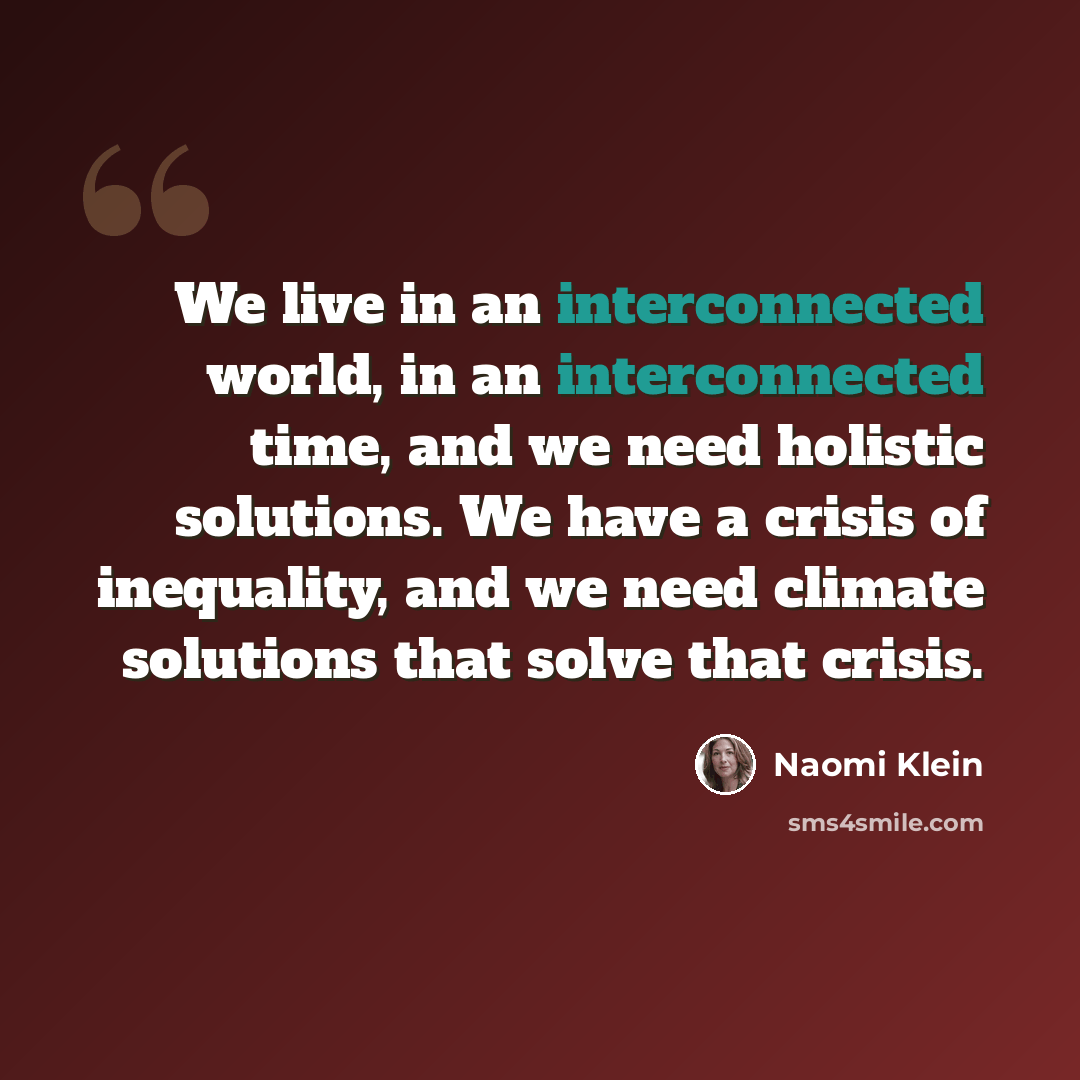 “We live in an interconnected world, in an interconnected time, and we need holistic solutions. We have a crisis of inequality, and we need climate solutions that solve that crisis.” quote by Naomi Klein