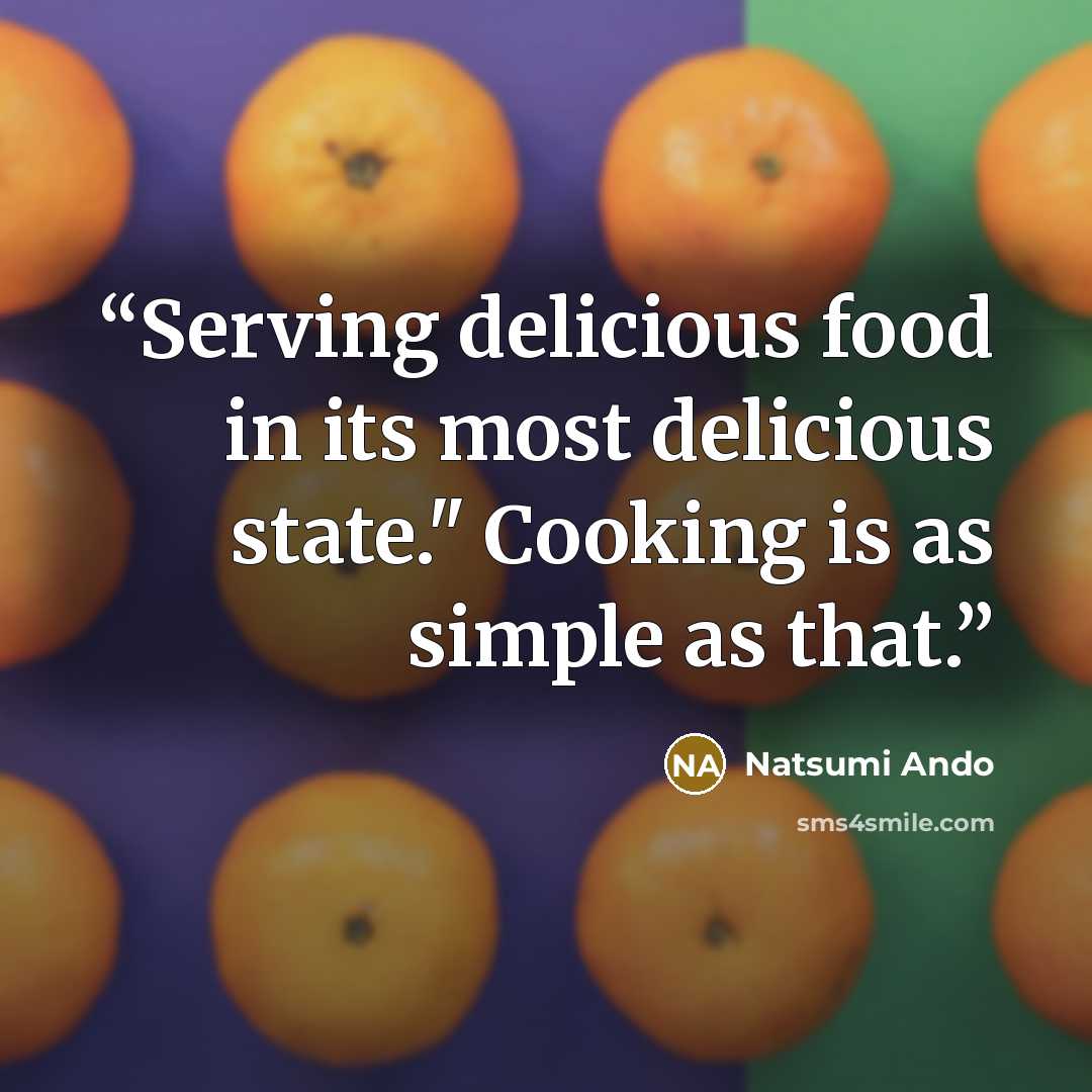 “Serving delicious food in its most delicious state." Cooking is as simple as that.” quote by Natsumi Ando