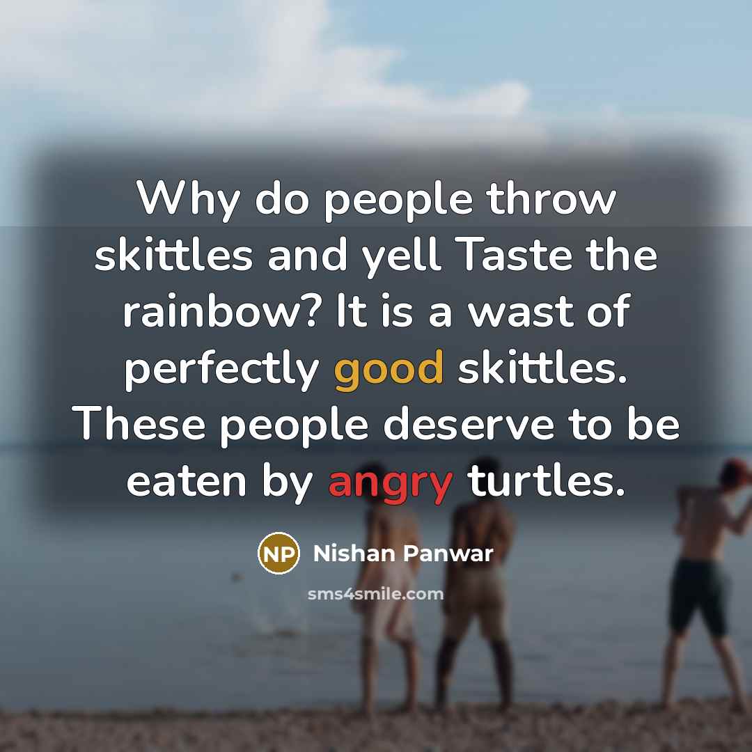 “Why do people throw skittles and yell Taste the rainbow? It is a wast of perfectly good skittles. These people deserve to be eaten by angry turtles.” quote by Nishan Panwar