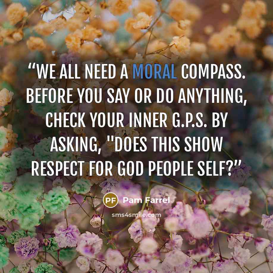 “We all need a moral compass. Before you say or do anything, check your inner G.P.S. by asking, "Does this show respect for God People Self?” quote by Pam Farrel