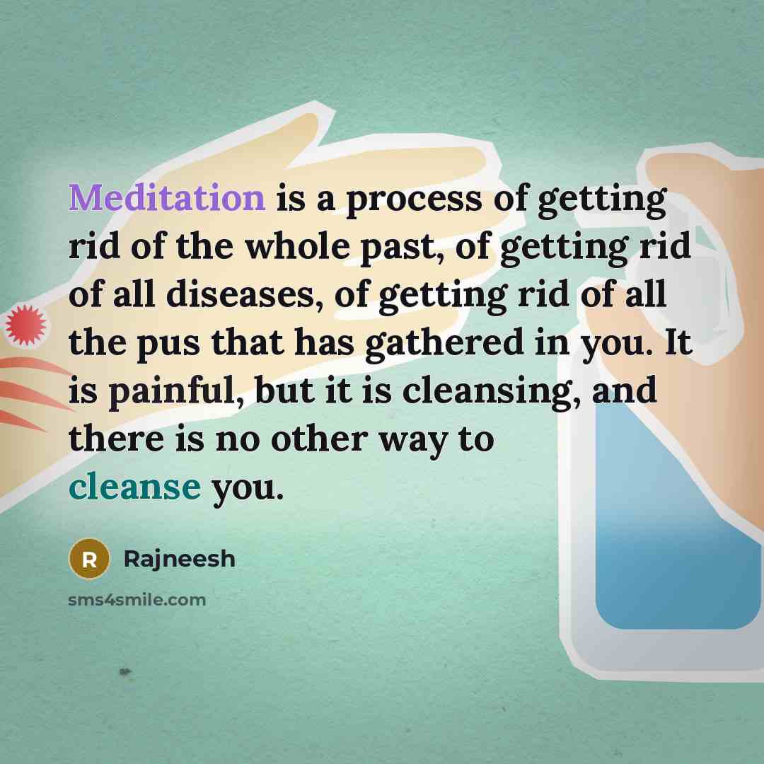 “Meditation is a process of getting rid of the whole past, of getting rid of all diseases, of getting rid of all the pus that has gathered in you. It is painful, but it is cleansing, and there is no other way to cleanse you.” quote by Rajneesh