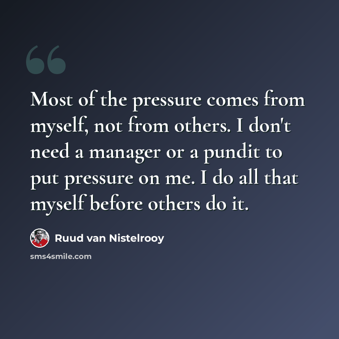 “Most of the pressure comes from myself, not from others. I don't need a manager or a pundit to put pressure on me. I do all that myself before others do it.” quote by Ruud van Nistelrooy