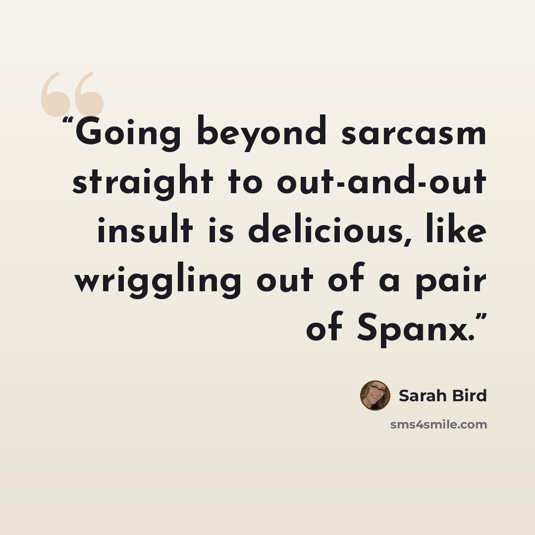 “Going beyond sarcasm straight to out-and-out insult is delicious, like wriggling out of a pair of Spanx.” quote by Sarah Bird