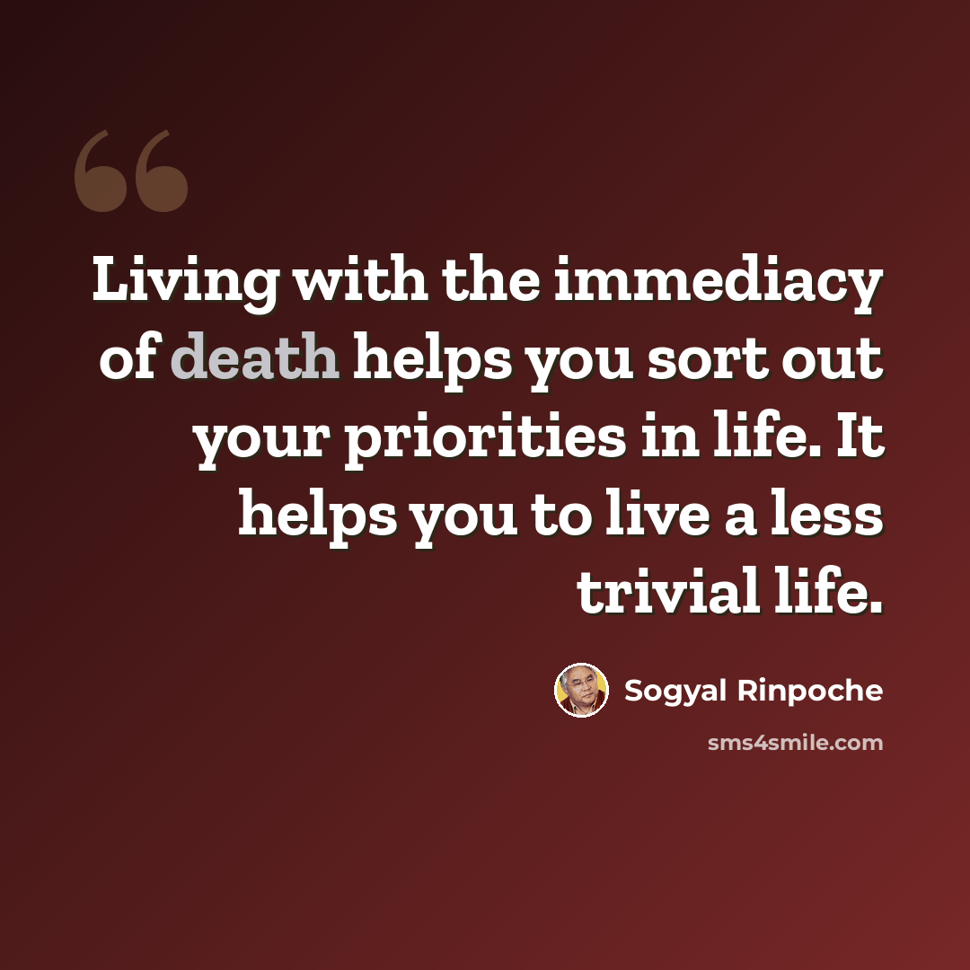 “Living with the immediacy of death helps you sort out your priorities in life. It helps you to live a less trivial life.” quote by Sogyal Rinpoche