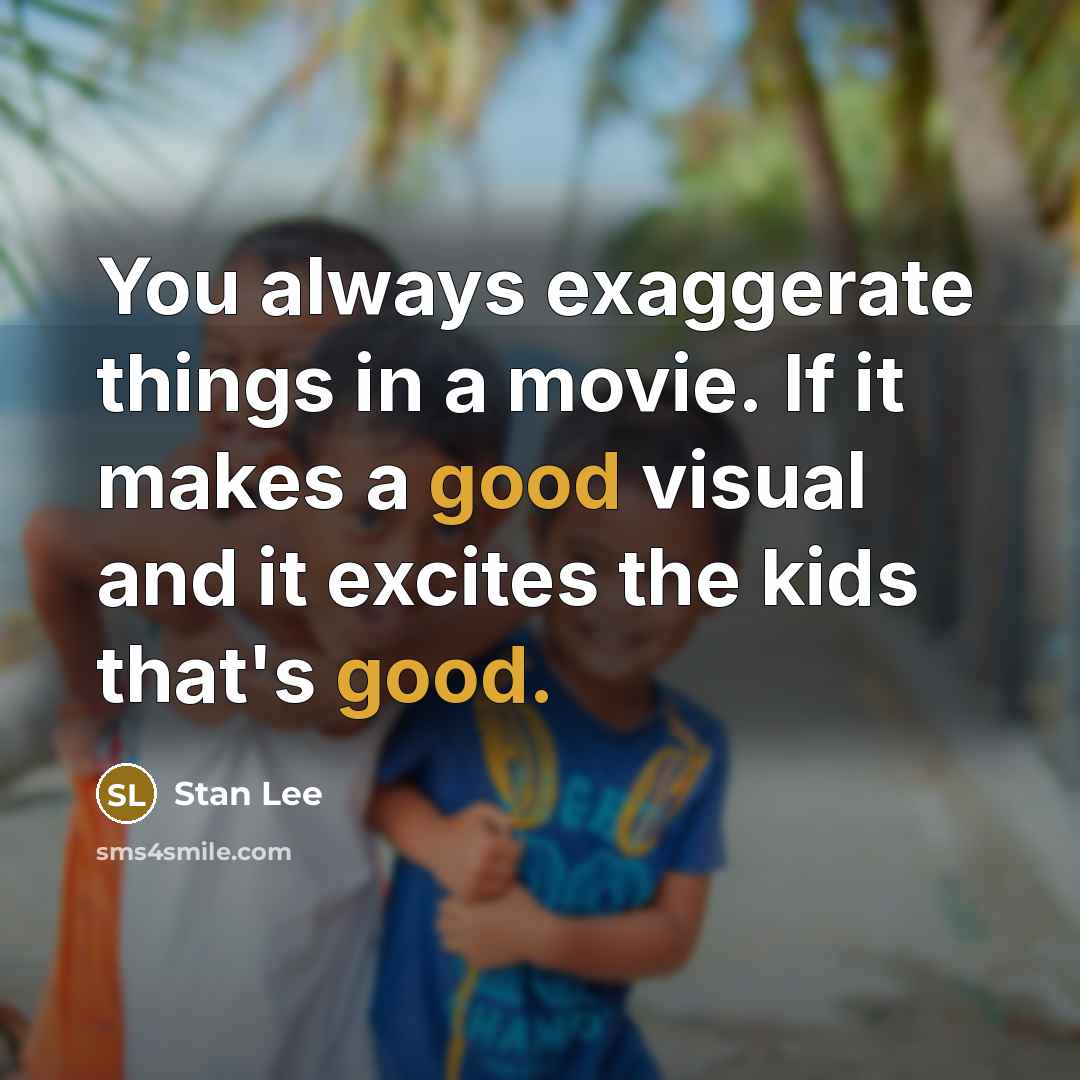 “You always exaggerate things in a movie. If it makes a good visual and it excites the kids that's good.” quote by Stan Lee