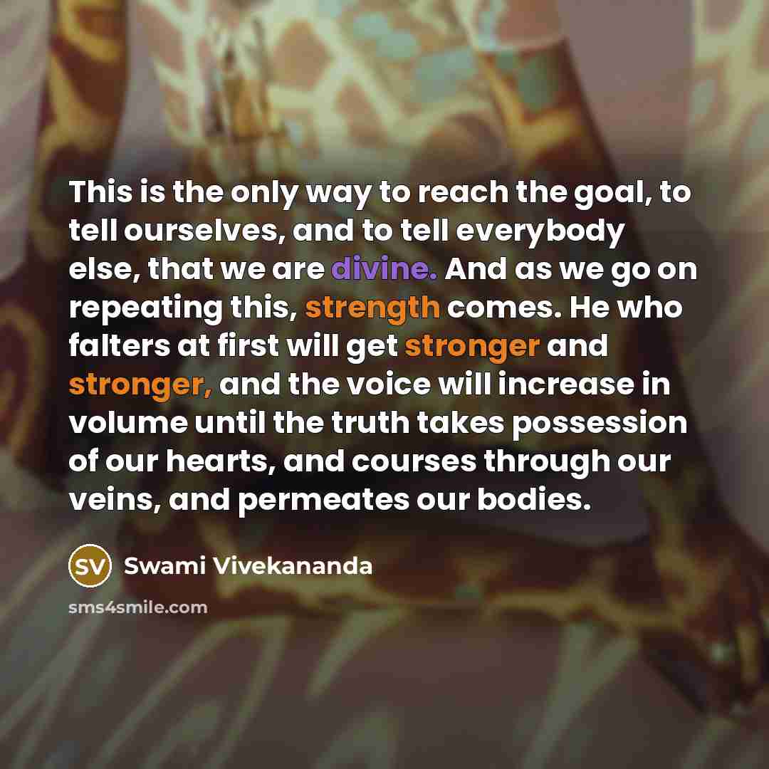 “This is the only way to reach the goal, to tell ourselves, and to tell everybody else, that we are divine. And as we go on repeating this, strength comes. He who falters at first will get stronger and stronger, and the voice will increase in volume until the truth takes possession of our hearts…” quote by Swami Vivekananda