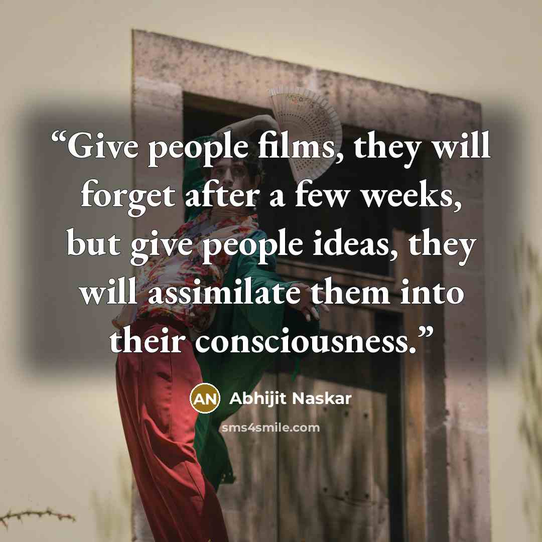 “Give people films, they will forget after a few weeks, but give people ideas, they will assimilate them into their consciousness.” quote by Abhijit Naskar