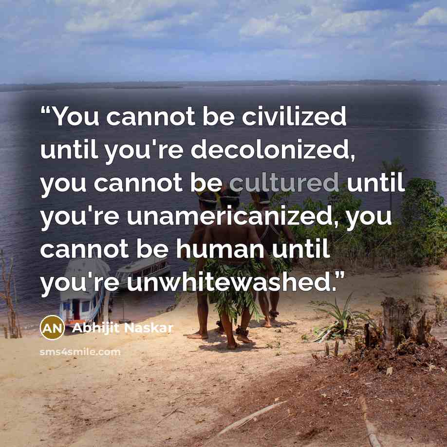 “You cannot be civilized until you're decolonized, you cannot be cultured until you're unamericanized, you cannot be human until you're unwhitewashed.” quote by Abhijit Naskar