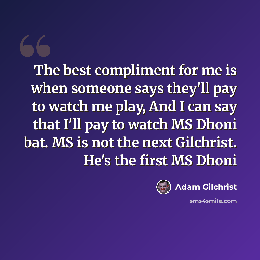 “The best compliment for me is when someone says they'll pay to watch me play, And I can say that I'll pay to watch MS Dhoni bat. MS is not the next Gilchrist. He's the first MS Dhoni” quote by Adam Gilchrist