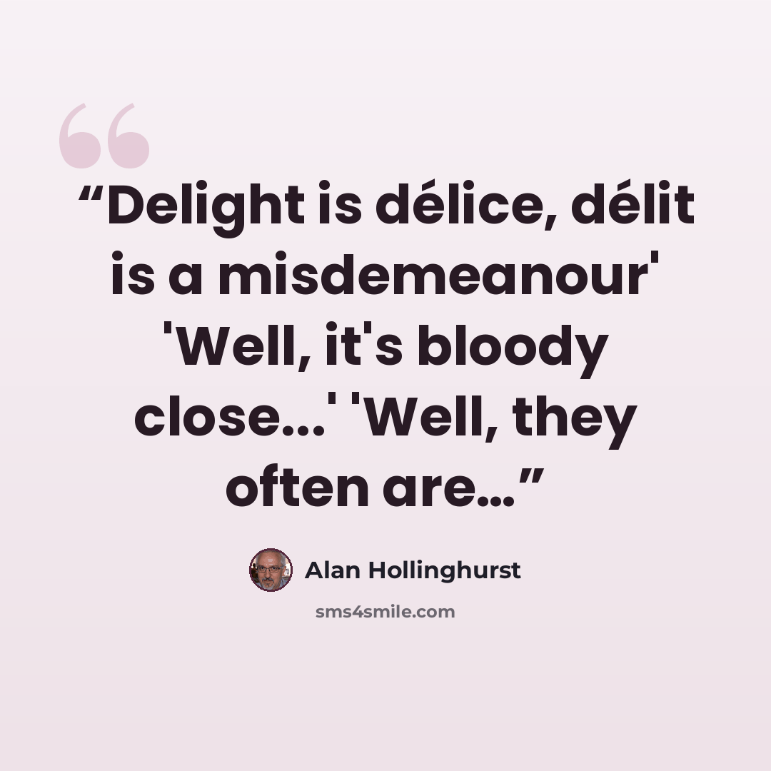 “Delight is délice, délit is a misdemeanour' 'Well, it's bloody close...' 'Well, they often are…” quote by Alan Hollinghurst