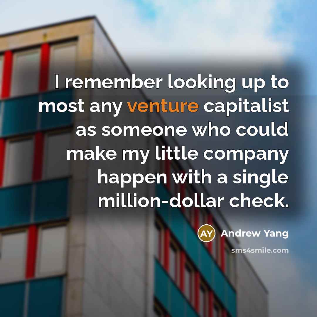 “I remember looking up to most any venture capitalist as someone who could make my little company happen with a single million-dollar check.” quote by Andrew Yang