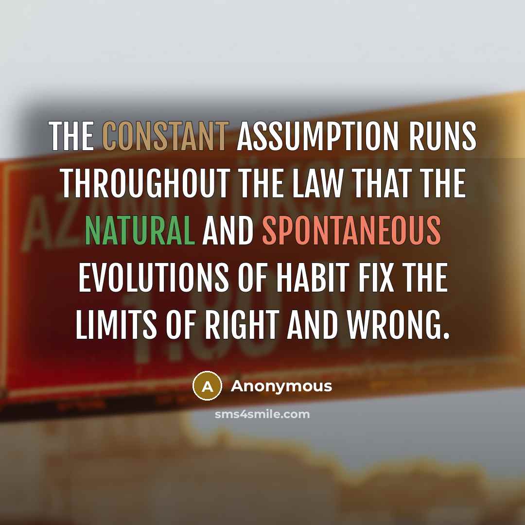 “The constant assumption runs throughout the law that the natural and spontaneous evolutions of habit fix the limits of right and wrong.” quote by Anonymous
