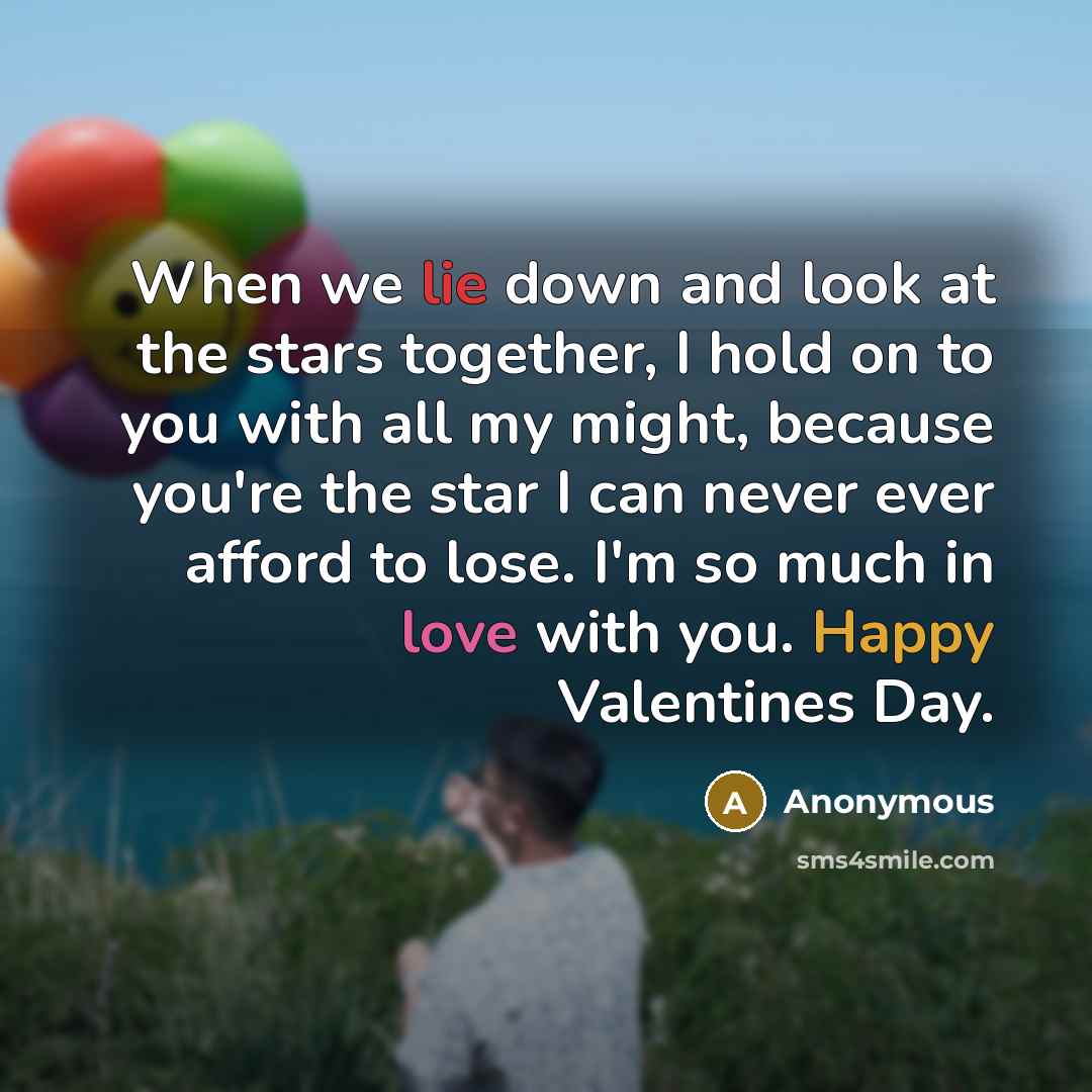 “When we lie down and look at the stars together, I hold on to you with all my might, because you're the star I can never ever afford to lose. I'm so much in love with you. Happy Valentines Day.” quote by Anonymous