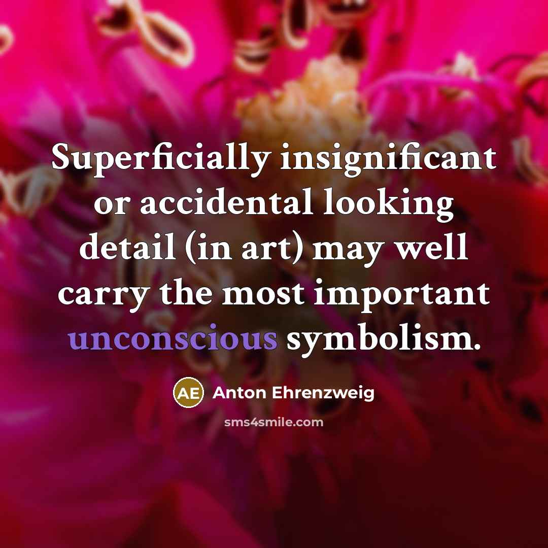 “Superficially insignificant or accidental looking detail (in art) may well carry the most important unconscious symbolism.” quote by Anton Ehrenzweig