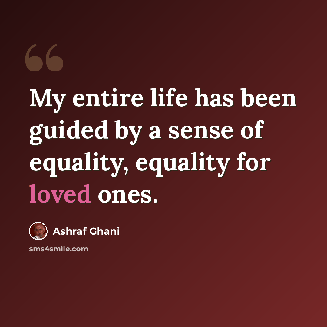“My entire life has been guided by a sense of equality, equality for loved ones.” quote by Ashraf Ghani